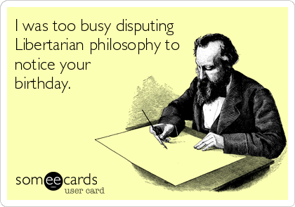 I was too busy disputing 
Libertarian philosophy to
notice your
birthday.