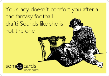 Your lady doesn't comfort you after a
bad fantasy football
draft? Sounds like she is
not the one