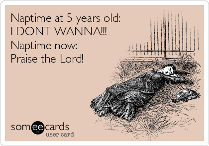 Naptime at 5 years old: 
I DONT WANNA!!!
Naptime now: 
Praise the Lord!