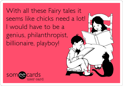 With all these Fairy tales it
seems like chicks need a lot!
I would have to be a
genius, philanthropist,
billionaire, playboy!