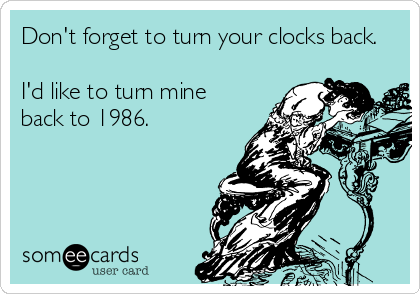 Don't forget to turn your clocks back. 

I'd like to turn mine
back to 1986.