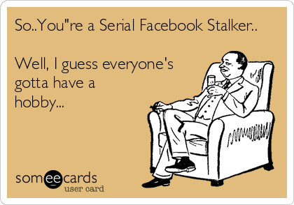 So..You"re a Serial Facebook Stalker..

Well, I guess everyone's
gotta have a
hobby...