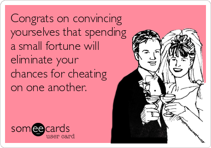 Congrats on convincing
yourselves that spending
a small fortune will
eliminate your
chances for cheating
on one another.