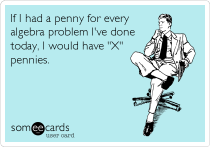 If I had a penny for every
algebra problem I've done
today, I would have "X"
pennies.