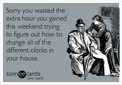 Sorry you wasted the
extra hour you gained
this weekend trying
to figure out how to
change all of the
different clocks in
your house.