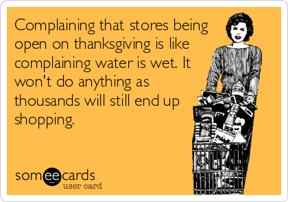 Complaining that stores being
open on thanksgiving is like
complaining water is wet. It
won't do anything as
thousands will still end up
shopping.