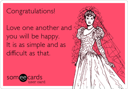 Congratulations! 

Love one another and
you will be happy.
It is as simple and as
difficult as that.