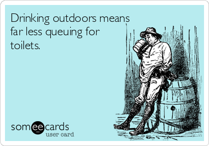 Drinking outdoors means
far less queuing for
toilets.