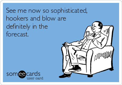See me now so sophisticated,
hookers and blow are
definitely in the
forecast.