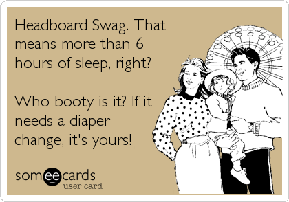 Headboard Swag. That
means more than 6
hours of sleep, right?

Who booty is it? If it
needs a diaper
change, it's yours!
