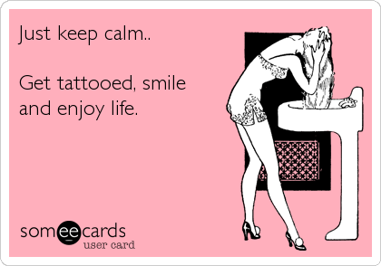 Just keep calm..

Get tattooed, smile 
and enjoy life.