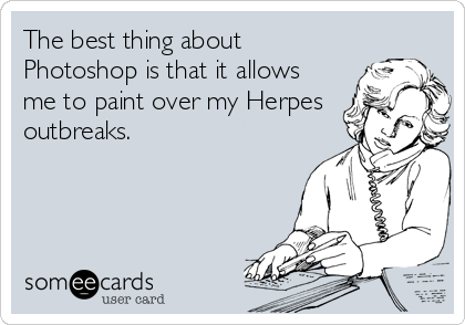 The best thing about
Photoshop is that it allows
me to paint over my Herpes
outbreaks.