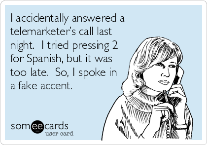 I accidentally answered a
telemarketer’s call last
night.  I tried pressing 2
for Spanish, but it was
too late.  So, I spoke in
a fake accent.