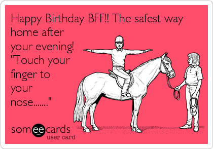 Happy Birthday BFF!! The safest way
home after
your evening!
"Touch your
finger to
your
nose......."