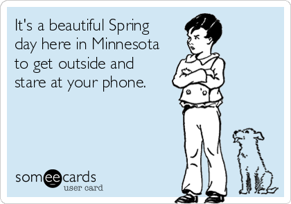 It's a beautiful Spring 
day here in Minnesota
to get outside and 
stare at your phone.