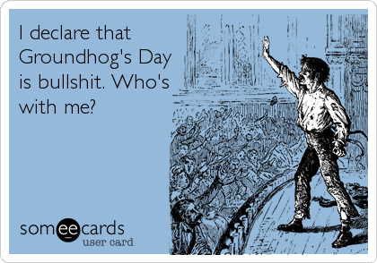 I declare that
Groundhog's Day
is bullshit. Who's
with me?