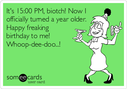 It's 15:00 PM, biotch! Now I 
officially turned a year older.
Happy freaking
birthday to me! 
Whoop-dee-doo...!