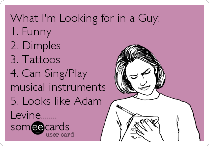 What I'm Looking for in a Guy: 
1. Funny 
2. Dimples
3. Tattoos
4. Can Sing/Play
musical instruments
5. Looks like Adam
Levine