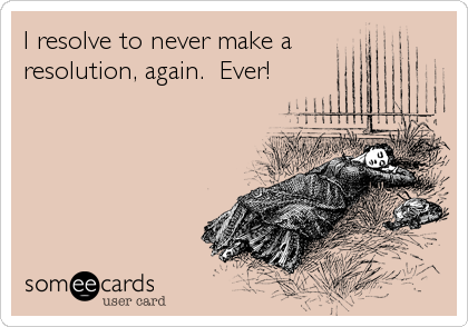I resolve to never make a
resolution, again.  Ever!