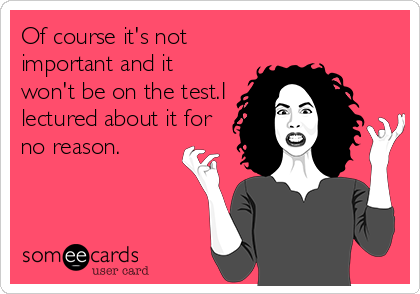 Of course it's not
important and it
won't be on the test.I
lectured about it for
no reason.
