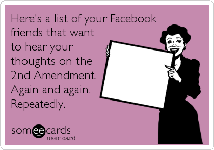 Here's a list of your Facebook 
friends that want
to hear your
thoughts on the 
2nd Amendment.
Again and again.
Repeatedly.
