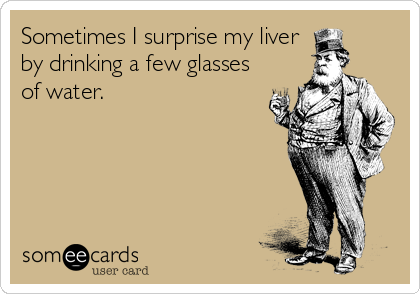 Sometimes I surprise my liver
by drinking a few glasses
of water.
