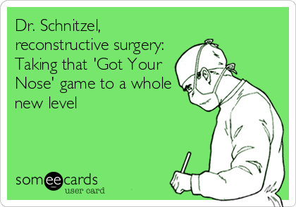 Dr. Schnitzel,
reconstructive surgery:
Taking that 'Got Your
Nose' game to a whole
new level