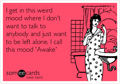 I get in this weird
mood where I don't
want to talk to
anybody and just want
to be left alone. I call 
this mood 'Awake'
