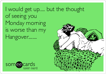 I would get up..... but the thought
of seeing you
Monday morning
is worse than my
Hangover........
