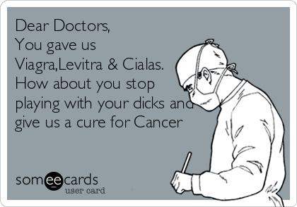 Dear Doctors,
You gave us
Viagra,Levitra & Cialas.
How about you stop
playing with your dicks and
give us a cure for Cancer