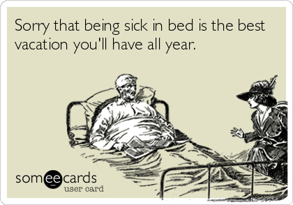 Sorry that being sick in bed is the best
vacation you'll have all year.