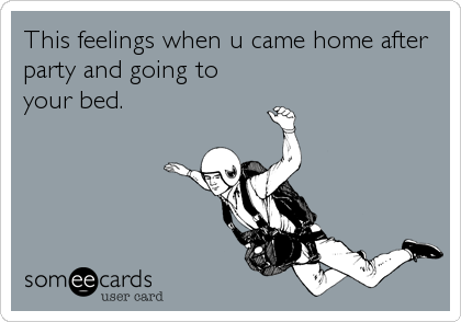 This feelings when u came home after
party and going to
your bed.