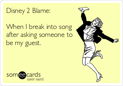 Disney 2 Blame:

When I break into song
after asking someone to
be my guest.