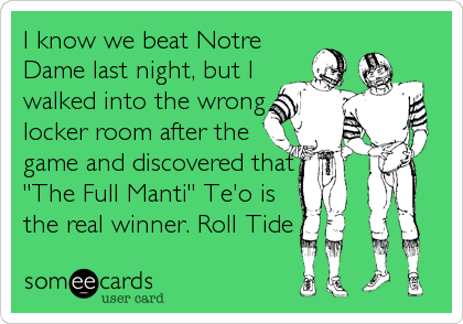 I know we beat Notre
Dame last night, but I
walked into the wrong
locker room after the
game and discovered that
"The Full Manti" Te'o is
the real winner. Roll Tide