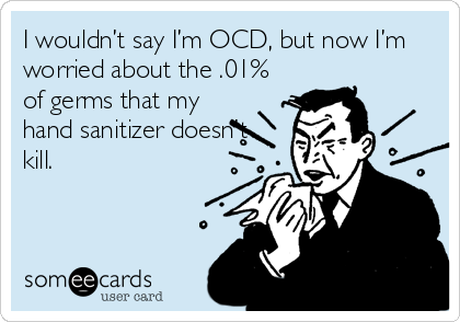 I wouldn’t say I’m OCD, but now I’m
worried about the .01%
of germs that my
hand sanitizer doesn't
kill.