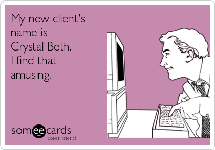 My new client's
name is
Crystal Beth.
I find that
amusing.