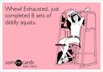 Whew! Exhausted.. just
completed 8 sets of
diddly squats..