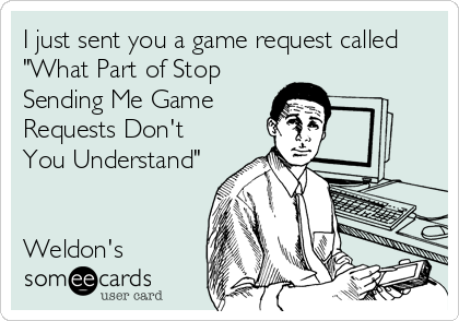 I just sent you a game request called
"What Part of Stop
Sending Me Game
Requests Don't
You Understand"


Weldon's