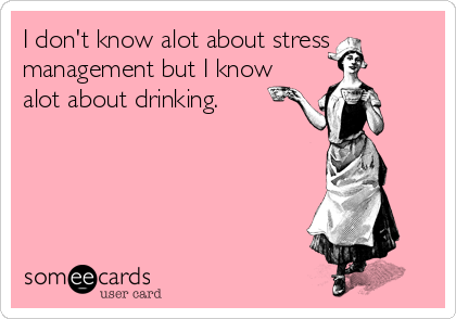 I don't know alot about stress
management but I know
alot about drinking.