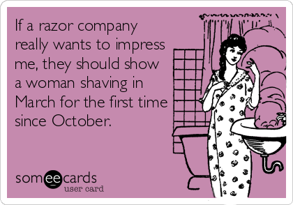 If a razor company
really wants to impress
me, they should show
a woman shaving in
March for the first time
since October.