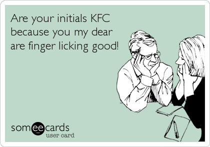 Are your initials KFC
because you my dear
are finger licking good!