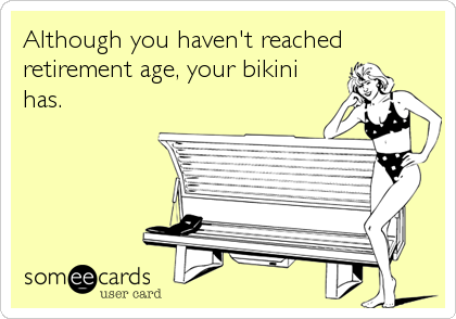 Although you haven't reached
retirement age, your bikini
has.