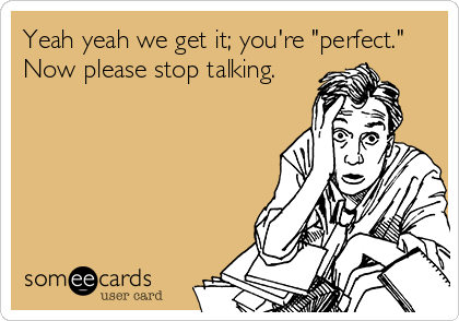 Yeah yeah we get it; you're "perfect." 
Now please stop talking.