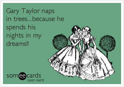 Gary Taylor naps 
in trees....because he
spends his
nights in my
dreams!!