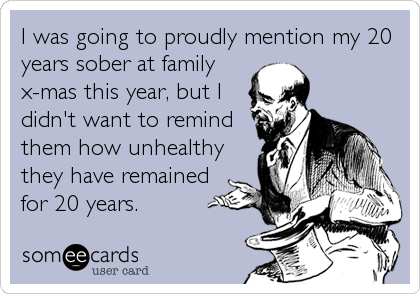 I was going to proudly mention my 20
years sober at family
x-mas this year, but I
didn't want to remind
them how unhealthy
they have remained
for 20 years.
