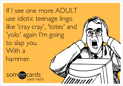 If I see one more ADULT
use idiotic teenage lingo
like 'cray cray', 'totes' and
'yolo' again I'm going
to slap you.
With a
hammer.