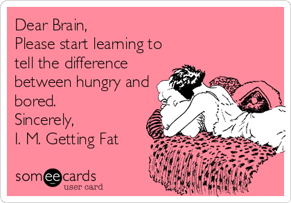 Dear Brain,
Please start learning to
tell the difference
between hungry and
bored.
Sincerely,
I. M. Getting Fat