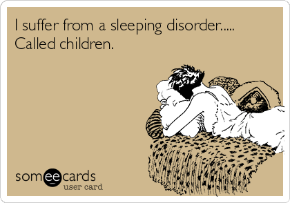 I suffer from a sleeping disorder.....
Called children.