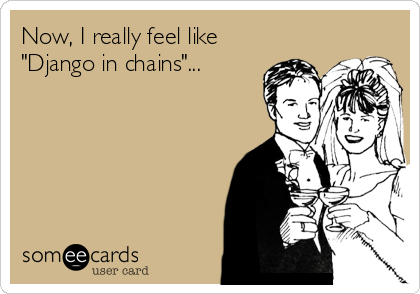 Now, I really feel like 
"Django in chains"...