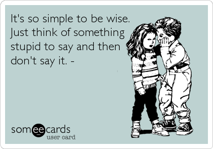 It's so simple to be wise.
Just think of something
stupid to say and then
don't say it. -